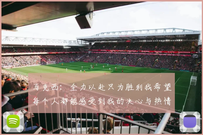 马克西：全力以赴只为胜利我希望每个人都能感受到我的决心与热情