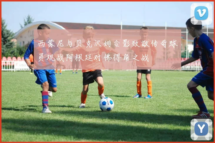 西蒙尼与贝克汉姆合影致敬传奇球员观战阿根廷对佛得角之战