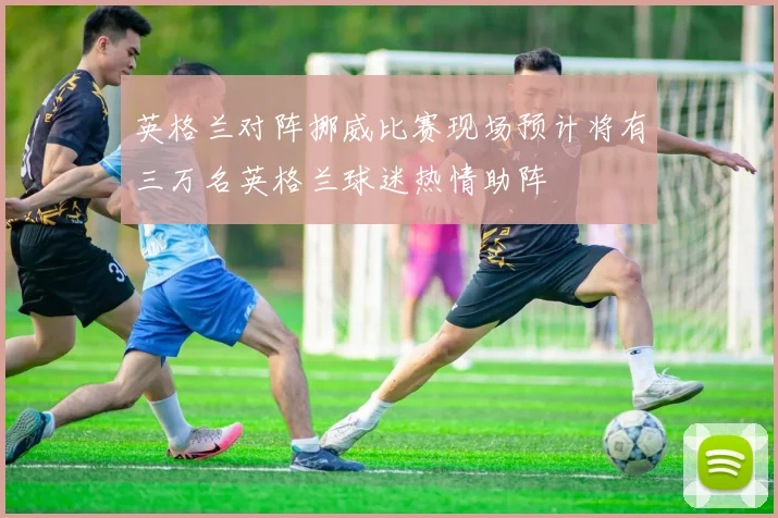 英格兰对阵挪威比赛现场预计将有三万名英格兰球迷热情助阵