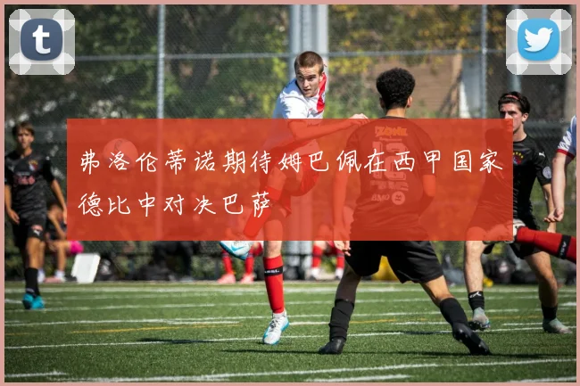 弗洛伦蒂诺期待姆巴佩在西甲国家德比中对决巴萨