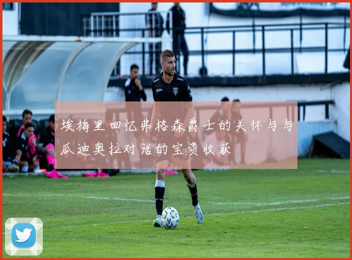 埃梅里回忆弗格森爵士的关怀与与瓜迪奥拉对话的宝贵收获