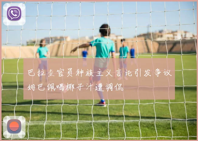 巴拉圭官员种族主义言论引发争议姆巴佩喝椰子汁遭调侃
