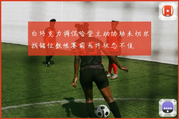 白巧克力调侃哈登主动协助米切尔找错位教练赛前或许状态不佳