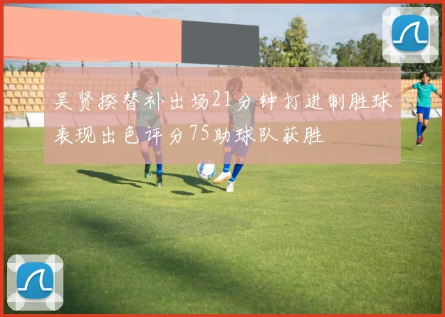 吴贤揆替补出场21分钟打进制胜球表现出色评分75助球队获胜