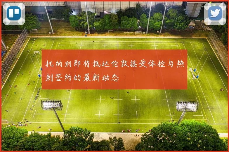 托纳利即将抵达伦敦接受体检与热刺签约的最新动态