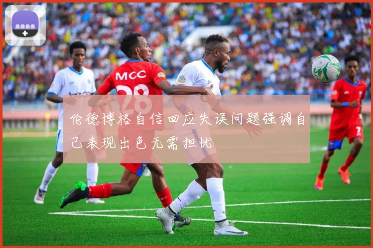 伦德博格自信回应失误问题强调自己表现出色无需担忧