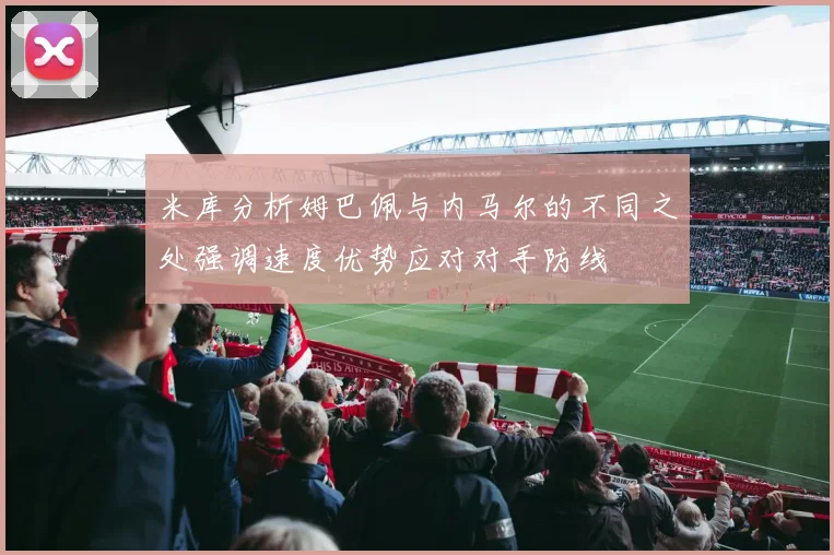 米库分析姆巴佩与内马尔的不同之处强调速度优势应对对手防线