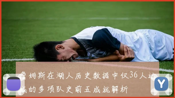 詹姆斯在湖人历史数据中仅36人达成的多项队史前五成就解析