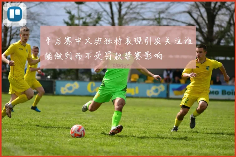 季后赛中文班独特表现引发关注谁能做到而不受罚款禁赛影响