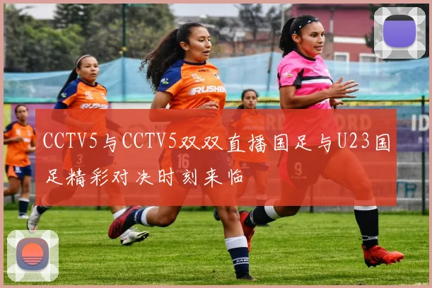 CCTV5与CCTV5双双直播国足与U23国足精彩对决时刻来临