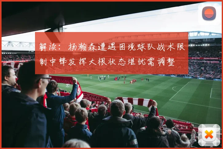 解读：杨瀚森遭遇困境球队战术限制中锋发挥大根状态堪忧需调整