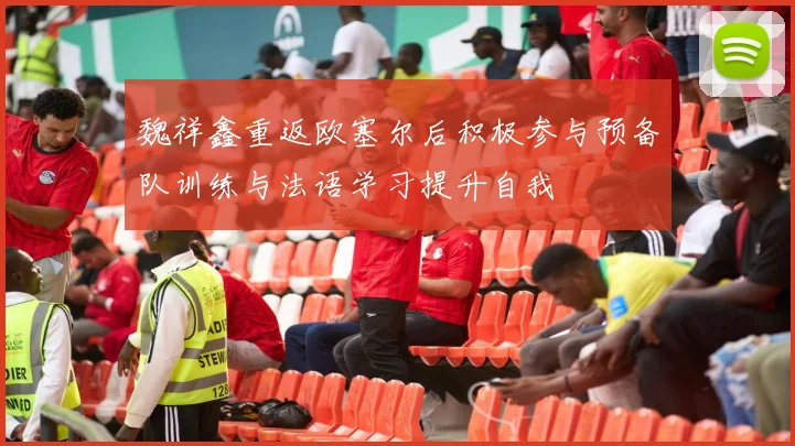魏祥鑫重返欧塞尔后积极参与预备队训练与法语学习提升自我