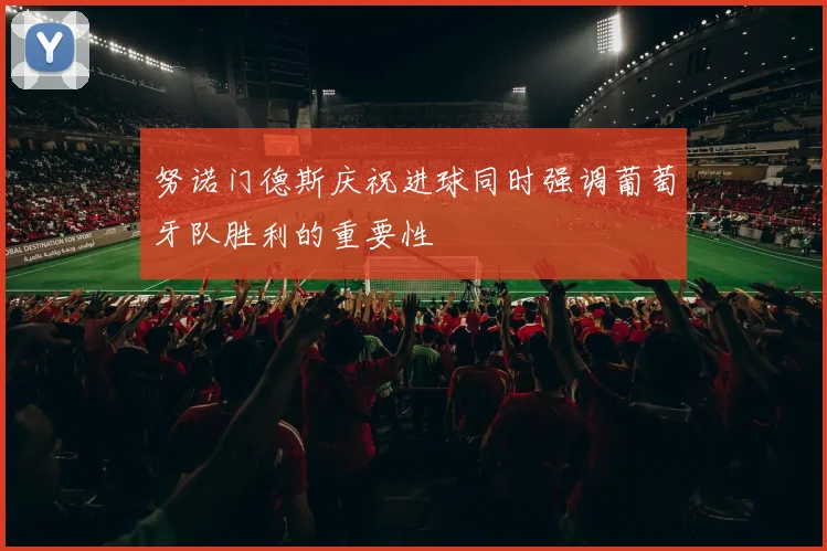 努诺门德斯庆祝进球同时强调葡萄牙队胜利的重要性
