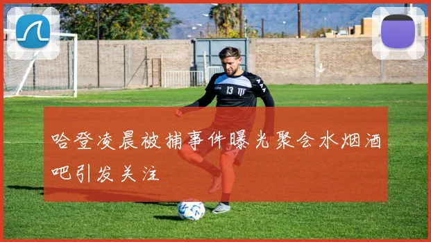 哈登凌晨被捕事件曝光聚会水烟酒吧引发关注