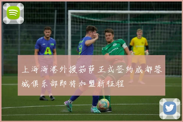 上海海港外援茹萨正式签约成都蓉城俱乐部即将加盟新征程