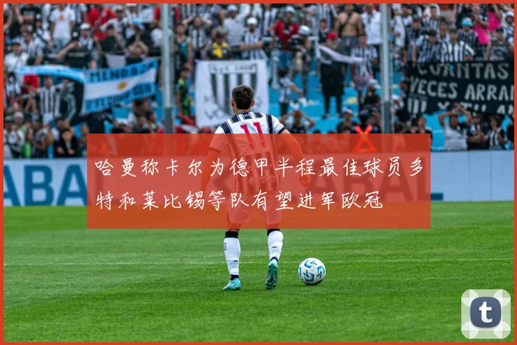 哈曼称卡尔为德甲半程最佳球员多特和莱比锡等队有望进军欧冠
