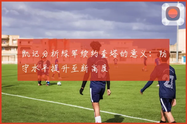 凯记分析绿军续约奎塔的意义：防守水平提升至新高度