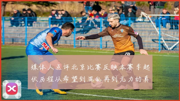 媒体人点评北京比赛反映本赛季起伏历程从希望到混乱再到无力的真实写照