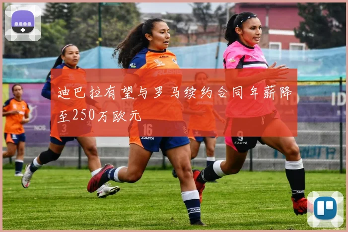 迪巴拉有望与罗马续约合同年薪降至250万欧元