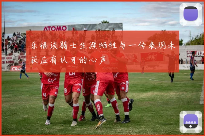 乐福谈骑士生涯牺牲与一传表现未获应有认可的心声