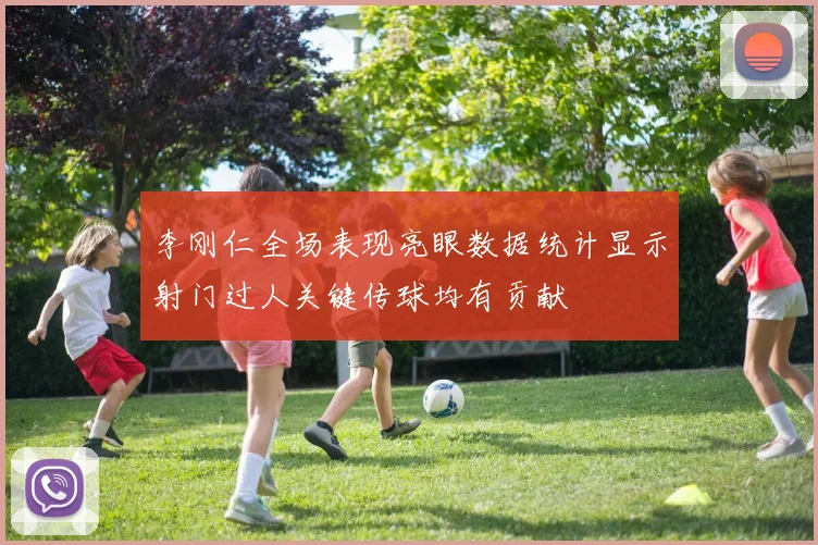 李刚仁全场表现亮眼数据统计显示射门过人关键传球均有贡献