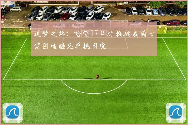 追梦之路：哈登17年对抗挑战骑士需团结避免单挑困境