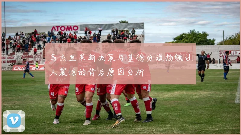 乌杰里果断决策与基德分道扬镳让人震惊的背后原因分析