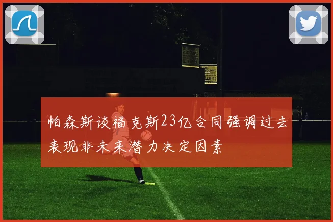 帕森斯谈福克斯23亿合同强调过去表现非未来潜力决定因素