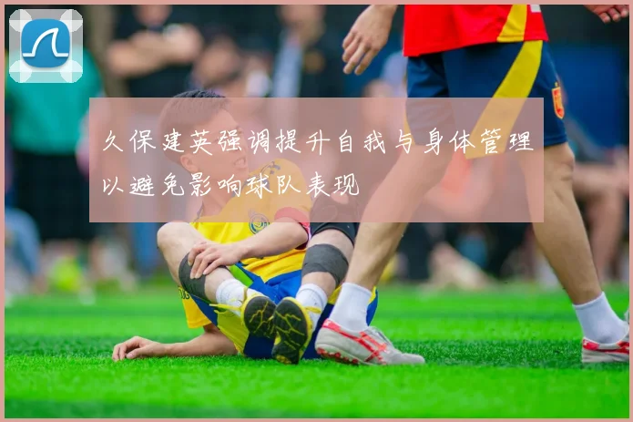 久保建英强调提升自我与身体管理以避免影响球队表现