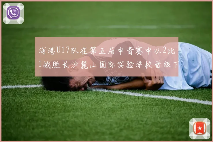 海港U17队在第五届中青赛中以2比1战胜长沙麓山国际实验学校晋级下一轮