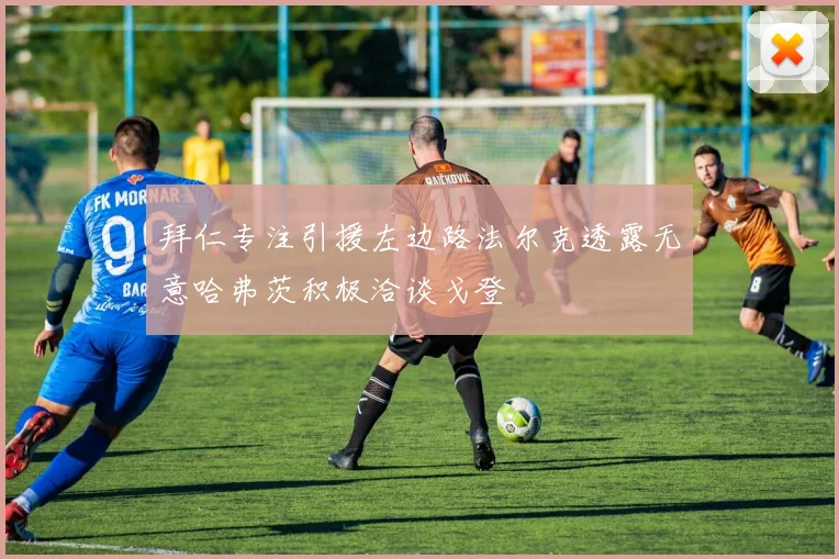 拜仁专注引援左边路法尔克透露无意哈弗茨积极洽谈戈登