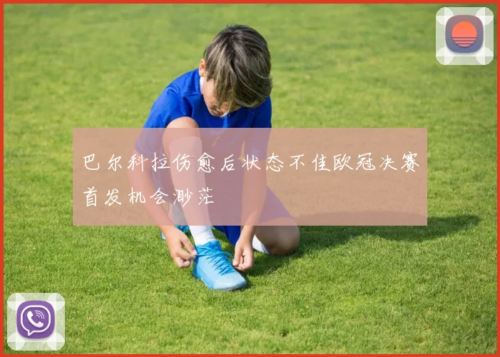 巴尔科拉伤愈后状态不佳欧冠决赛首发机会渺茫