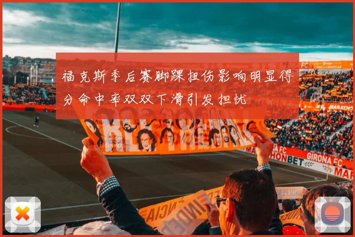福克斯季后赛脚踝扭伤影响明显得分命中率双双下滑引发担忧