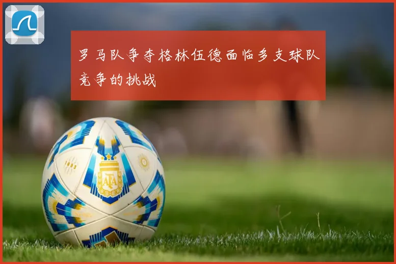 罗马队争夺格林伍德面临多支球队竞争的挑战