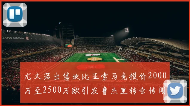 尤文若出售坎比亚索马竞报价2000万至2500万欧引发鲁杰里转会传闻