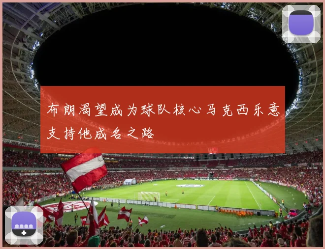 布朗渴望成为球队核心马克西乐意支持他成名之路